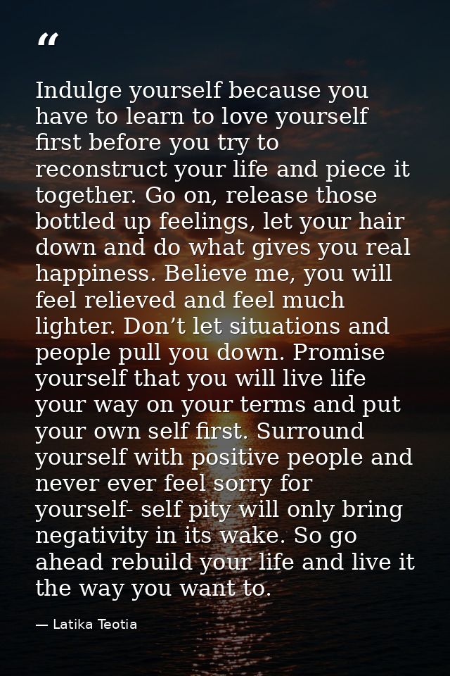 Indulge yourself because you have to learn to love yourself first before you try to reconstruct your life and piece it t — Latika Teotia