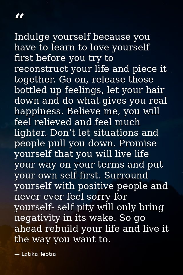 Indulge yourself because you have to learn to love yourself first before you try to reconstruct your life and piece it t — Latika Teotia