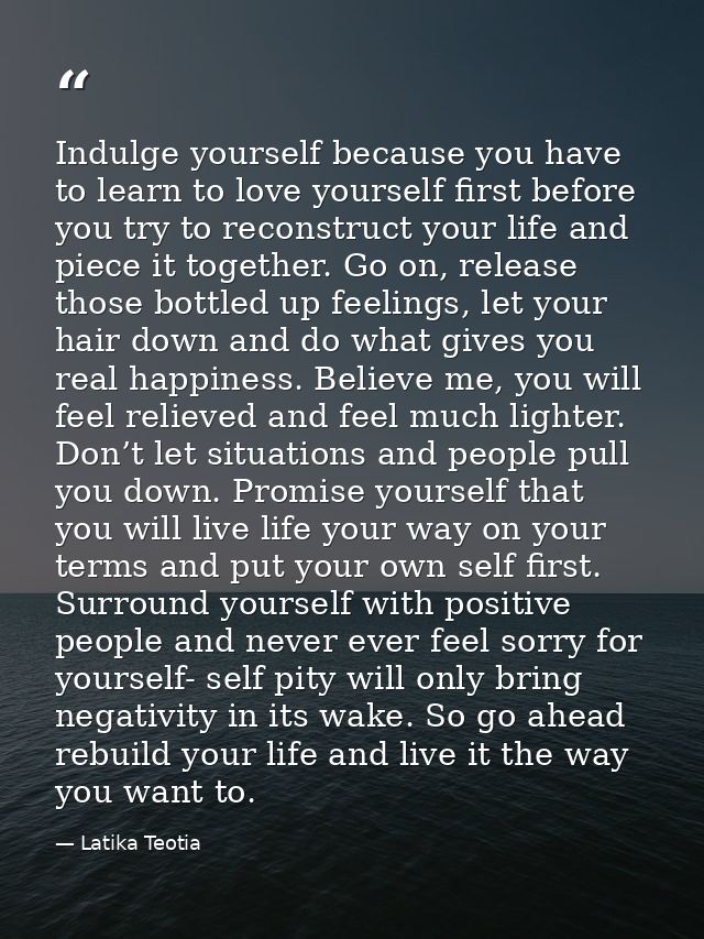 Indulge yourself because you have to learn to love yourself first before you try to reconstruct your life and piece it t — Latika Teotia