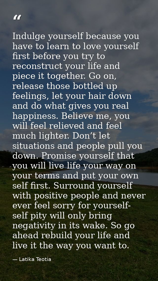 Indulge yourself because you have to learn to love yourself first before you try to reconstruct your life and piece it t — Latika Teotia