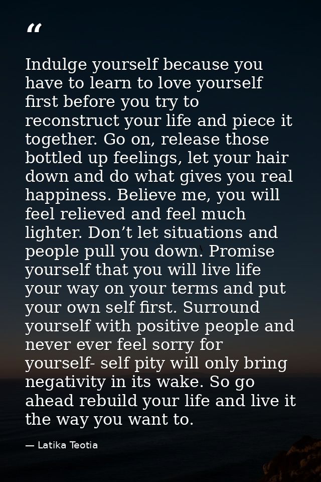 Indulge yourself because you have to learn to love yourself first before you try to reconstruct your life and piece it t — Latika Teotia