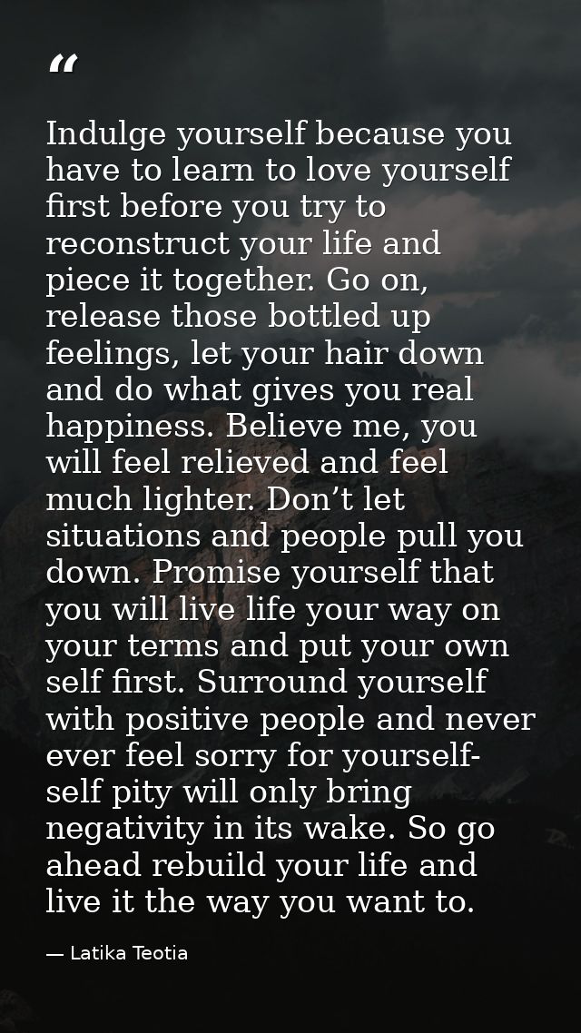 Indulge yourself because you have to learn to love yourself first before you try to reconstruct your life and piece it t — Latika Teotia