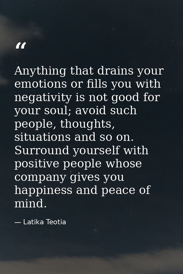 Anything that drains your emotions or fills you with negativity is not good for your soul; avoid such people, thoughts,  — Latika Teotia