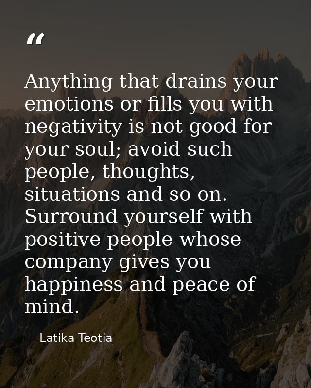 Anything that drains your emotions or fills you with negativity is not good for your soul; avoid such people, thoughts,  — Latika Teotia