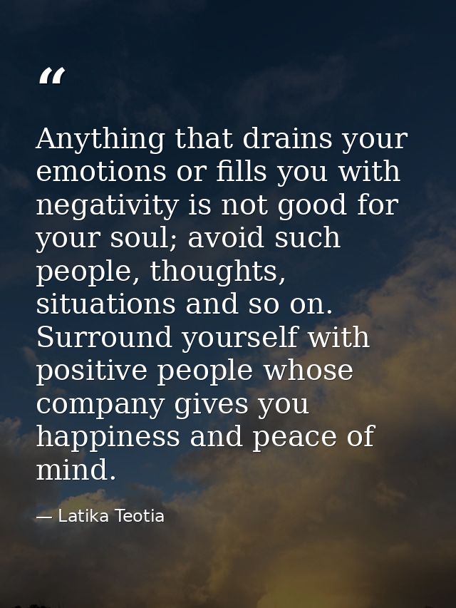 Anything that drains your emotions or fills you with negativity is not good for your soul; avoid such people, thoughts,  — Latika Teotia