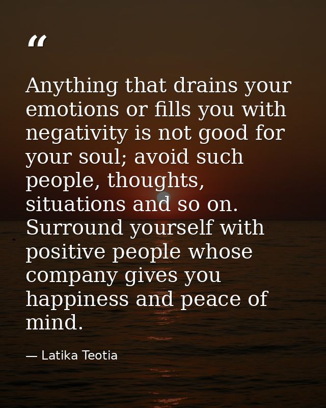 Anything that drains your emotions or fills you with negativity is not good for your soul; avoid such people, thoughts,  — Latika Teotia