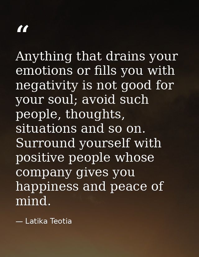 Anything that drains your emotions or fills you with negativity is not good for your soul; avoid such people, thoughts,  — Latika Teotia