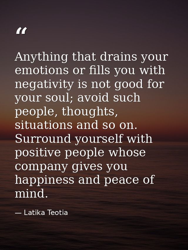 Anything that drains your emotions or fills you with negativity is not good for your soul; avoid such people, thoughts,  — Latika Teotia
