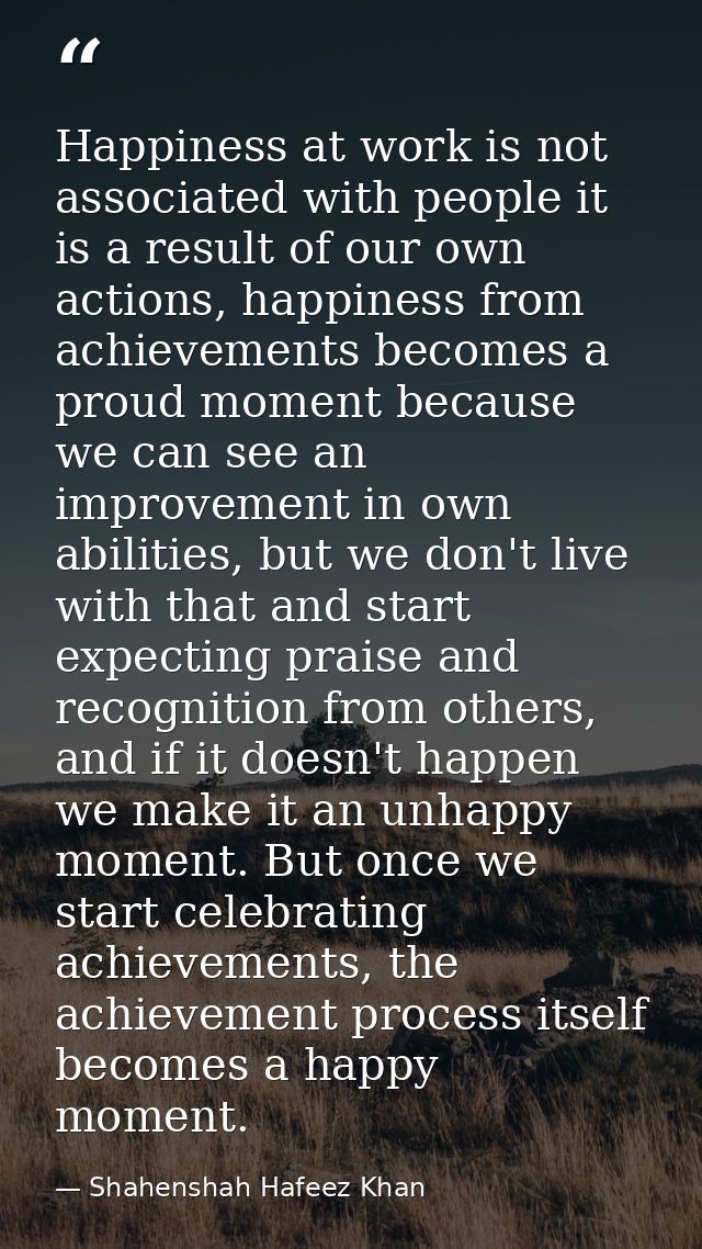 Happiness at work is not associated with people it is a result of our own actions, happiness from achievements becomes a — Shahenshah Hafeez Khan