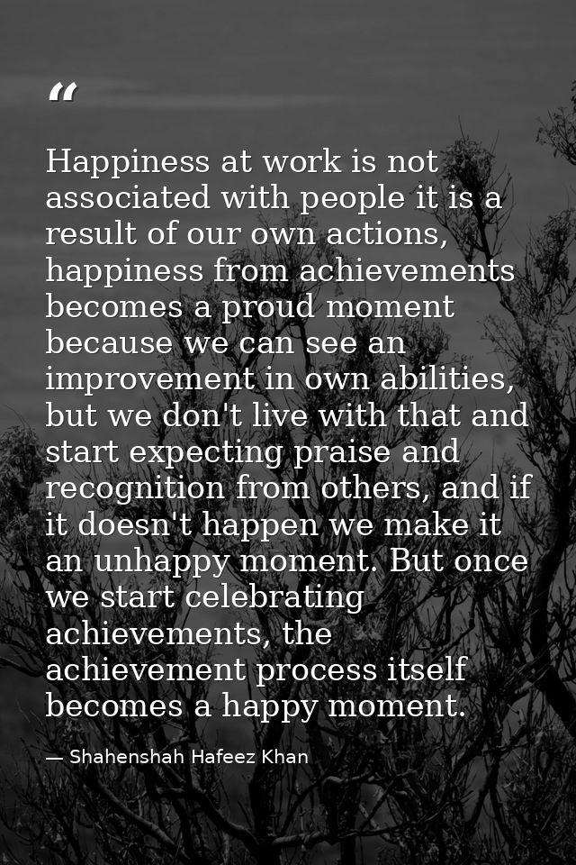 Happiness at work is not associated with people it is a result of our own actions, happiness from achievements becomes a — Shahenshah Hafeez Khan
