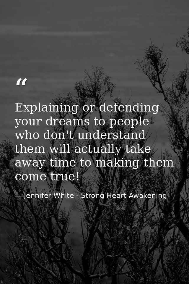 Explaining or defending your dreams to people who don't understand them will actually take away time to making them come — Jennifer White - Strong Heart Awakening