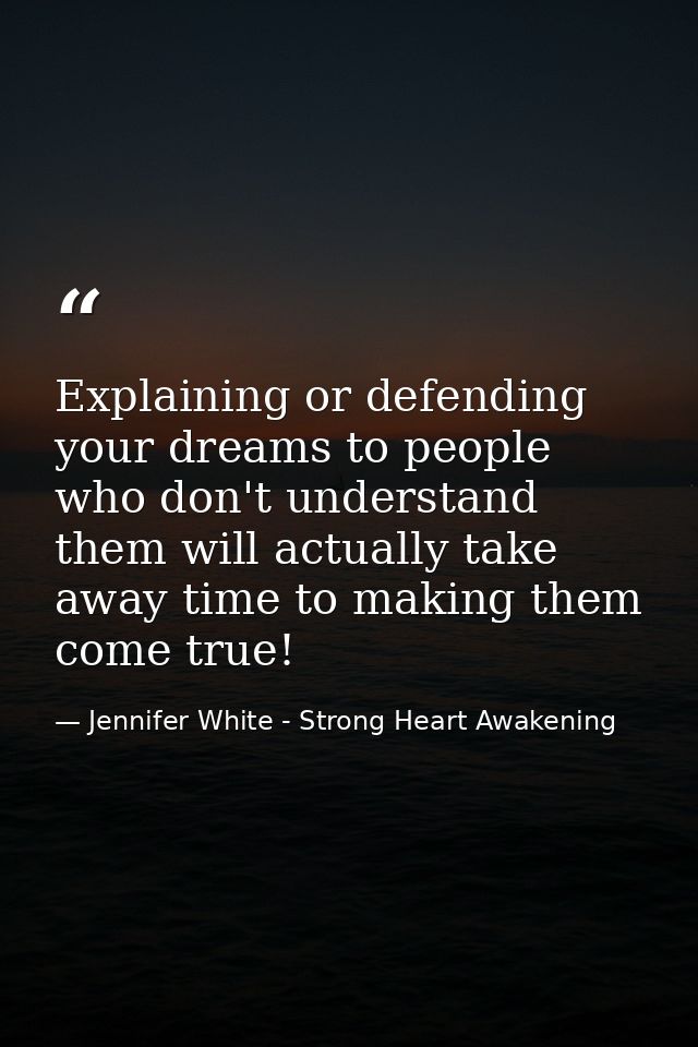 Explaining or defending your dreams to people who don't understand them will actually take away time to making them come — Jennifer White - Strong Heart Awakening