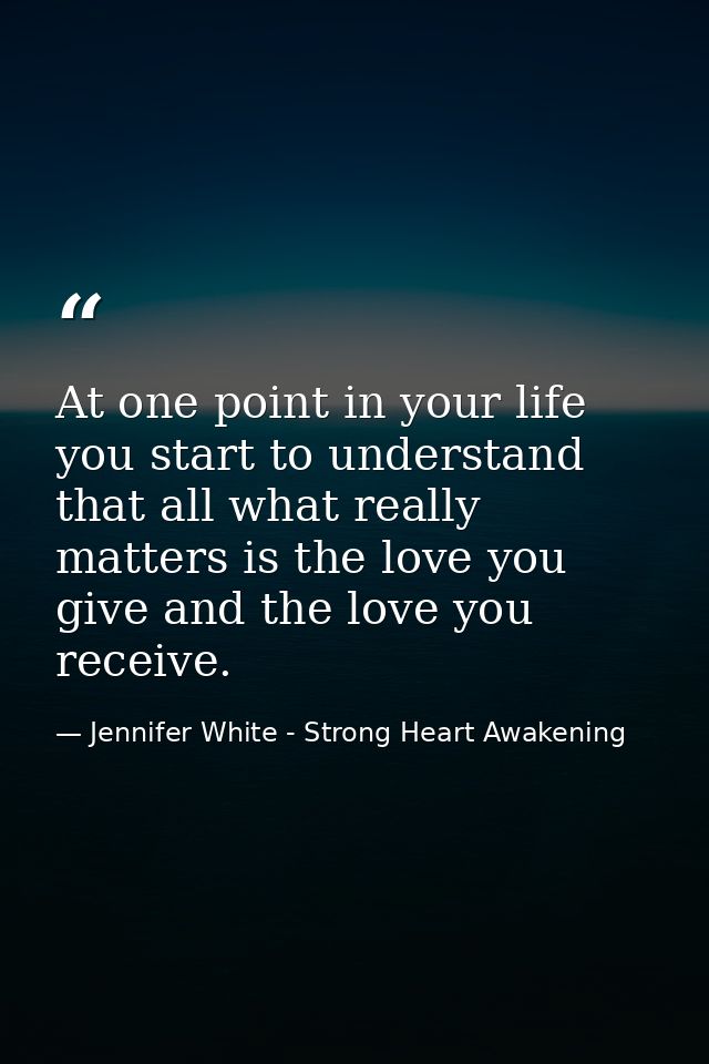 At one point in your life you start to understand that all what really matters is the love you give and the love you rec — Jennifer White - Strong Heart Awakening