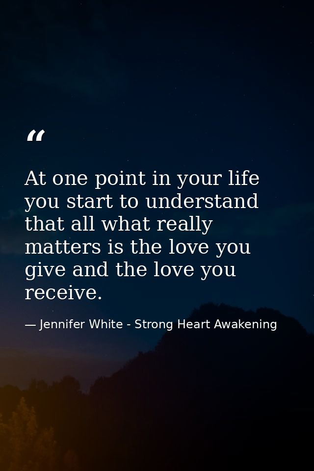 At one point in your life you start to understand that all what really matters is the love you give and the love you rec — Jennifer White - Strong Heart Awakening