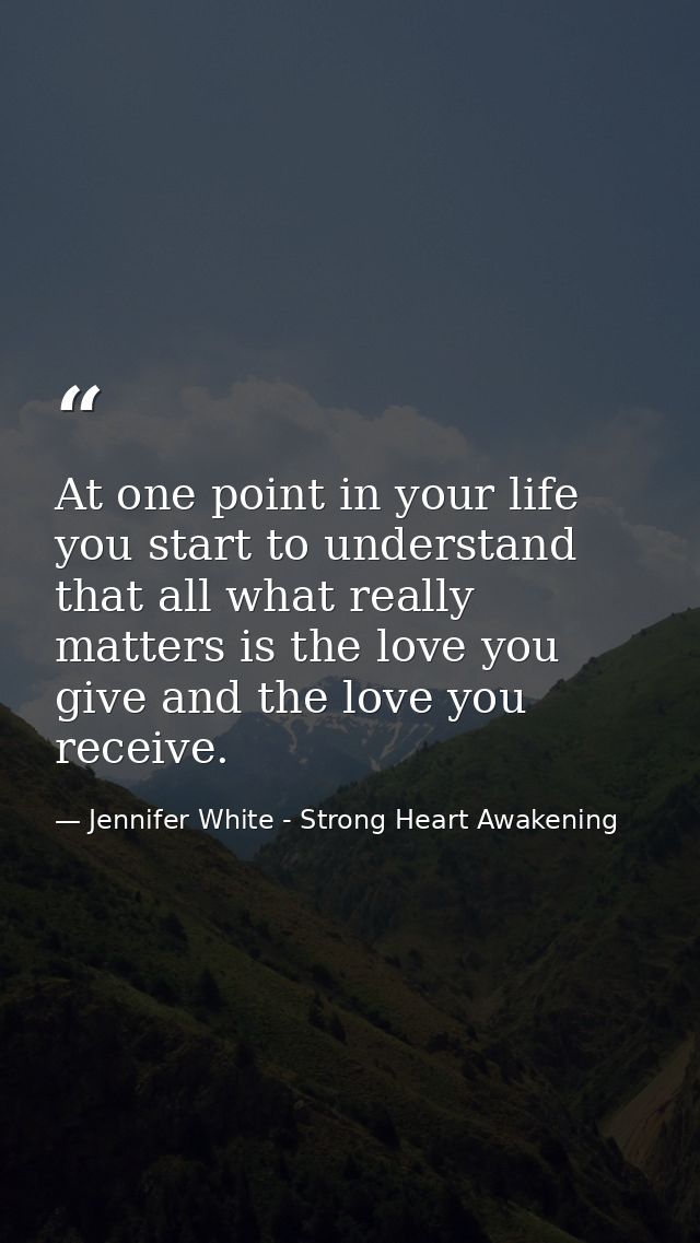 At one point in your life you start to understand that all what really matters is the love you give and the love you rec — Jennifer White - Strong Heart Awakening