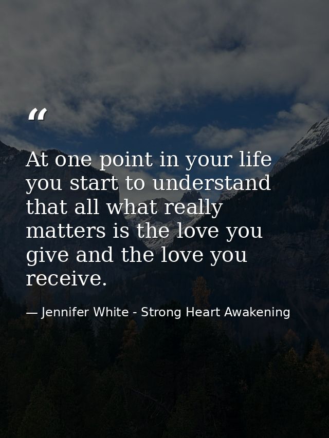 At one point in your life you start to understand that all what really matters is the love you give and the love you rec — Jennifer White - Strong Heart Awakening