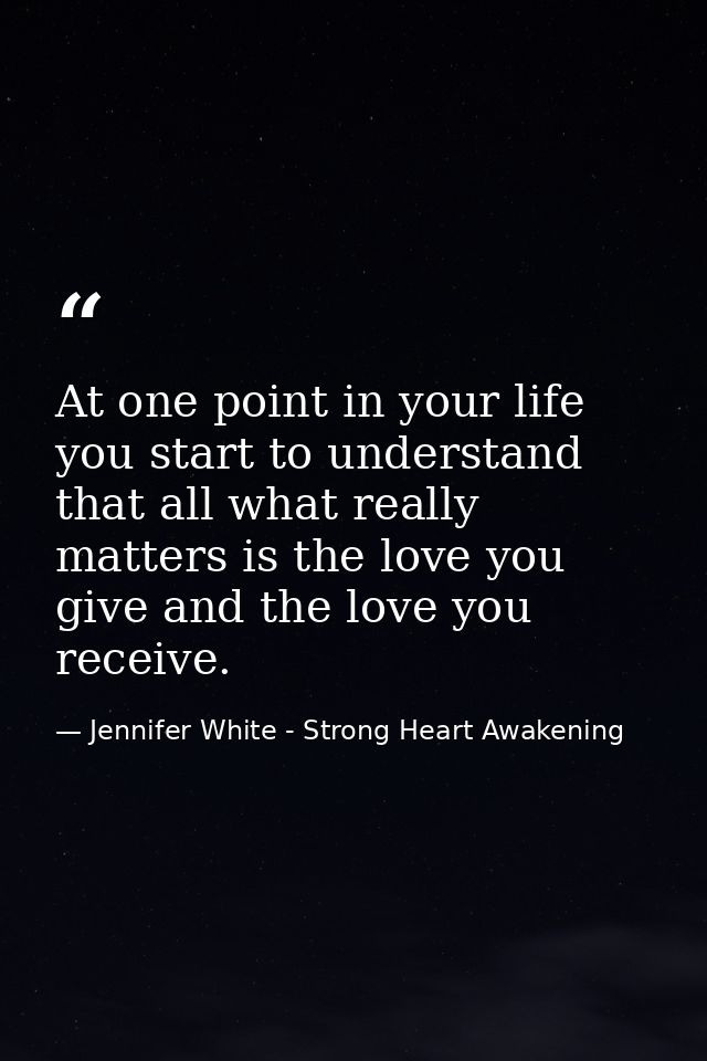 At one point in your life you start to understand that all what really matters is the love you give and the love you rec — Jennifer White - Strong Heart Awakening