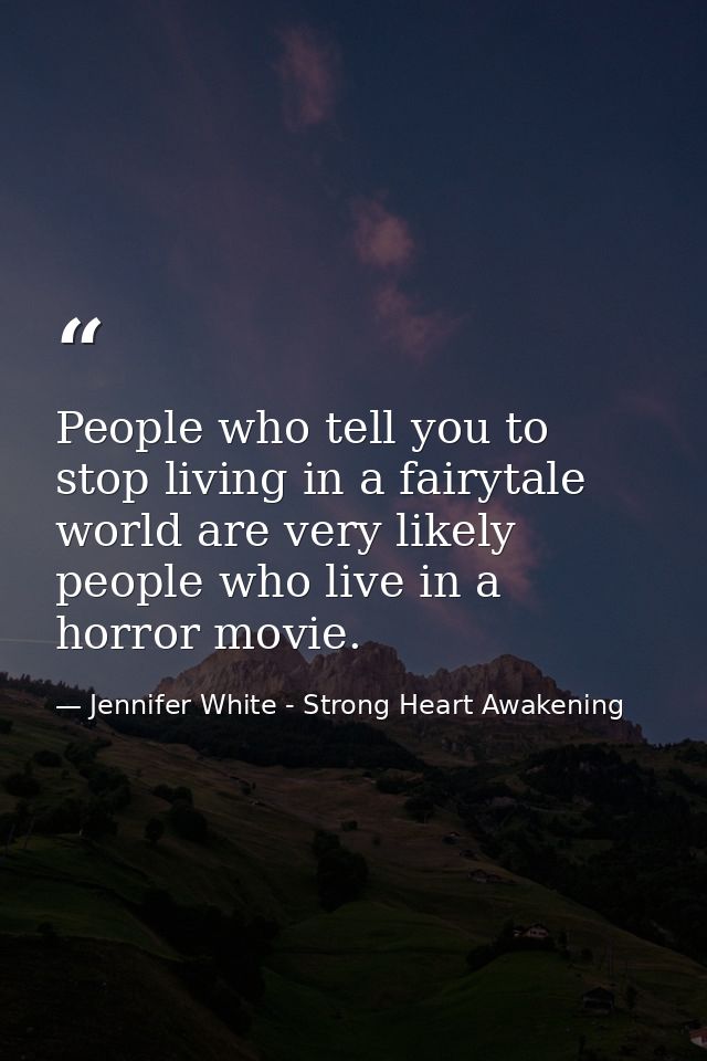 People who tell you to stop living in a fairytale world are very likely people who live in a horror movie. — Jennifer White - Strong Heart Awakening