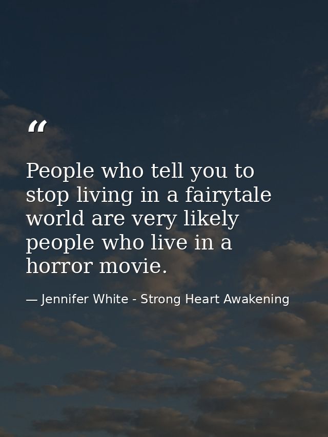 People who tell you to stop living in a fairytale world are very likely people who live in a horror movie. — Jennifer White - Strong Heart Awakening