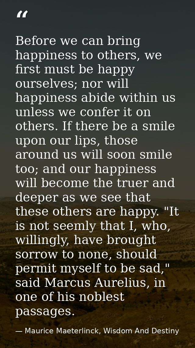 Before we can bring happiness to others, we first must be happy ourselves; nor will happiness abide within us unless we  — Maurice Maeterlinck, Wisdom And Destiny