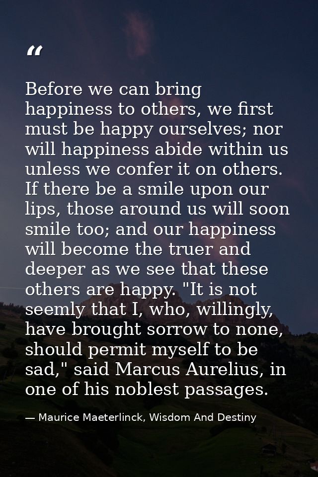 Before we can bring happiness to others, we first must be happy ourselves; nor will happiness abide within us unless we  — Maurice Maeterlinck, Wisdom And Destiny