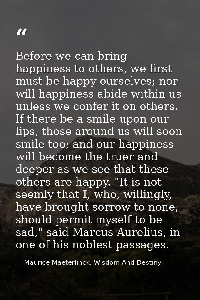Before we can bring happiness to others, we first must be happy ourselves; nor will happiness abide within us unless we  — Maurice Maeterlinck, Wisdom And Destiny