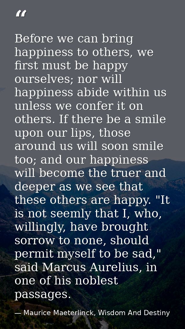 Before we can bring happiness to others, we first must be happy ourselves; nor will happiness abide within us unless we  — Maurice Maeterlinck, Wisdom And Destiny