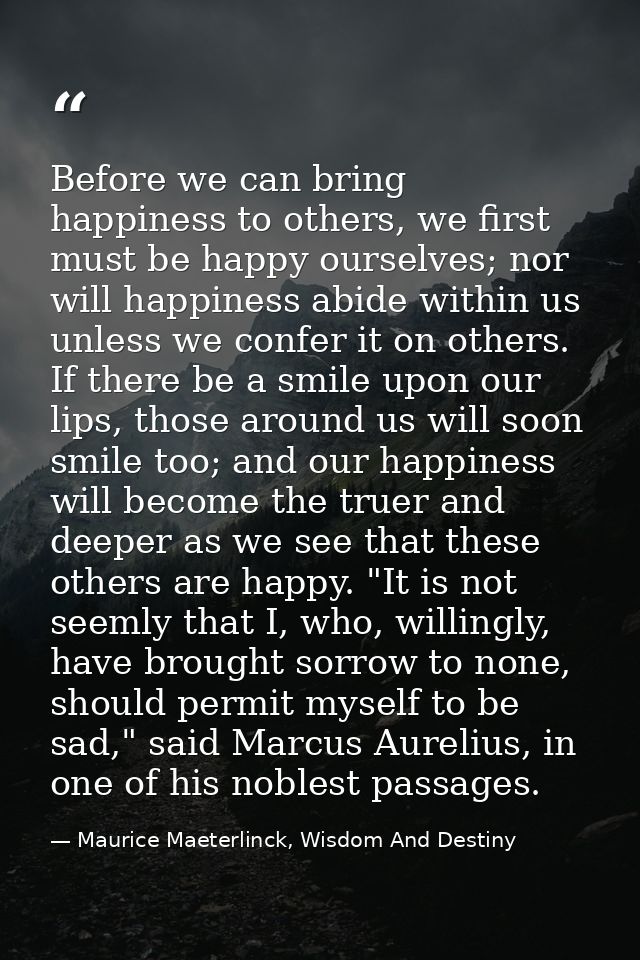 Before we can bring happiness to others, we first must be happy ourselves; nor will happiness abide within us unless we  — Maurice Maeterlinck, Wisdom And Destiny