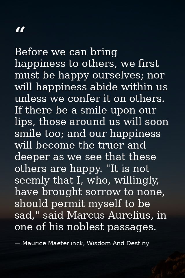 Before we can bring happiness to others, we first must be happy ourselves; nor will happiness abide within us unless we  — Maurice Maeterlinck, Wisdom And Destiny