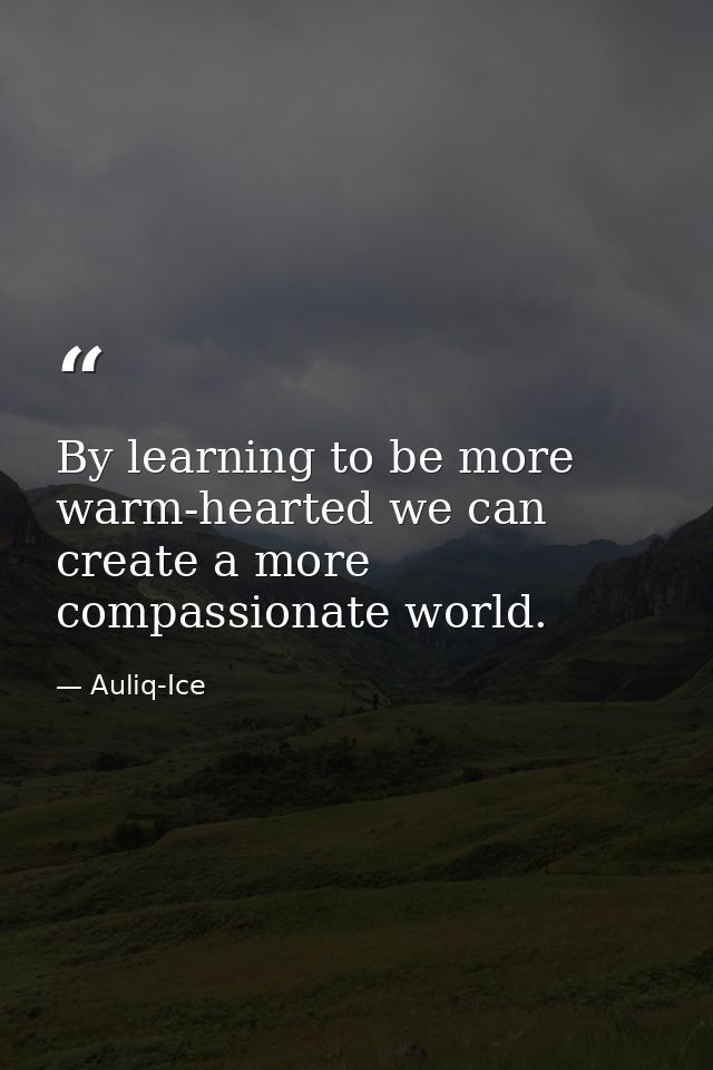 By learning to be more warm-hearted we can create a more compassionate world. — Auliq-Ice