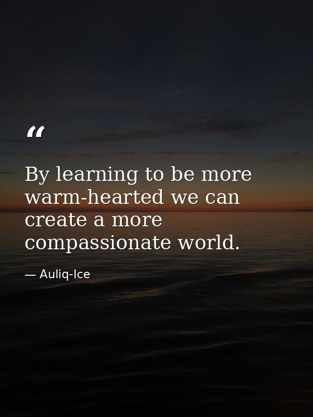 By learning to be more warm-hearted we can create a more compassionate world. — Auliq-Ice