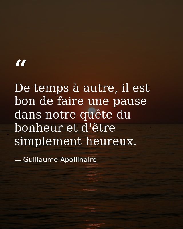 De temps à autre, il est bon de faire une pause dans notre quête du bonheur et d'être simplement heureux. — Guillaume Apollinaire