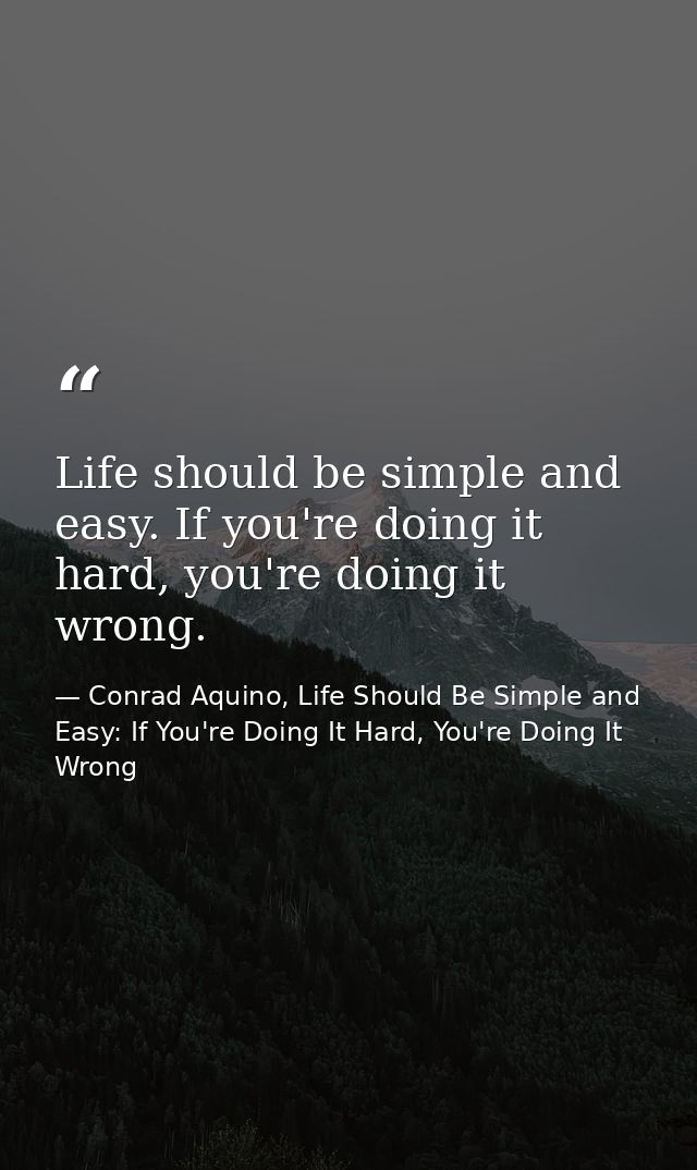 Life should be simple and easy. If you're doing it hard, you're doing it wrong. — Conrad Aquino, Life Should Be Simple and Easy: If You're Doing It Hard, You're Doing It Wrong
