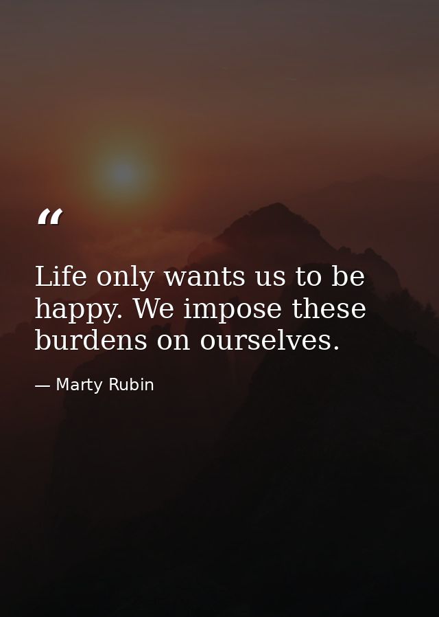 Life only wants us to be happy. We impose these burdens on ourselves. — Marty Rubin
