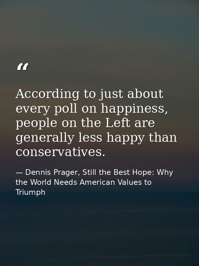 According to just about every poll on happiness, people on the Left are generally less happy than conservatives. — Dennis Prager, Still the Best Hope: Why the World Needs American Values to Triumph