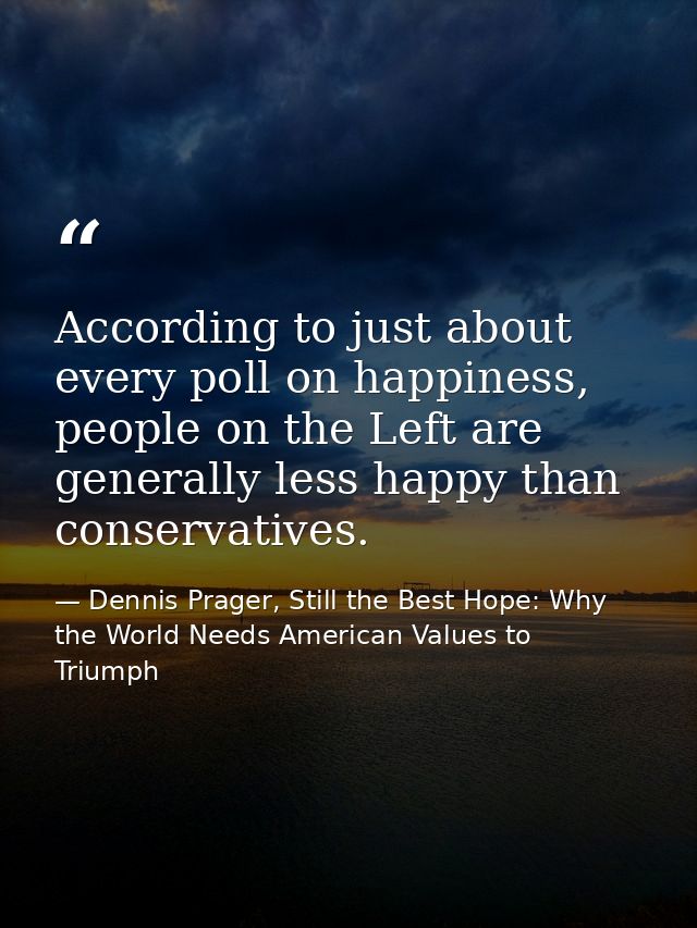 According to just about every poll on happiness, people on the Left are generally less happy than conservatives. — Dennis Prager, Still the Best Hope: Why the World Needs American Values to Triumph