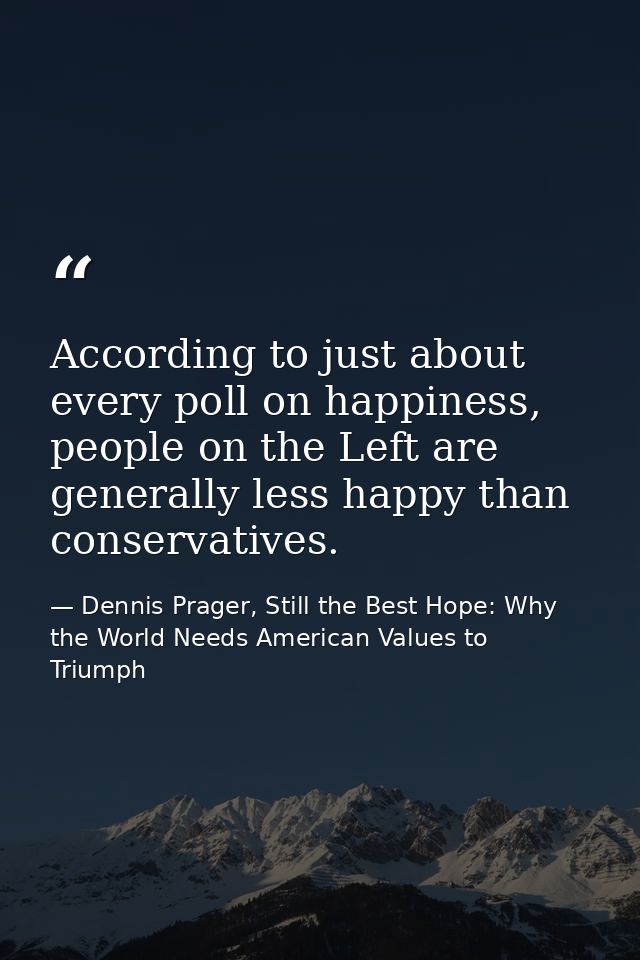 According to just about every poll on happiness, people on the Left are generally less happy than conservatives. — Dennis Prager, Still the Best Hope: Why the World Needs American Values to Triumph