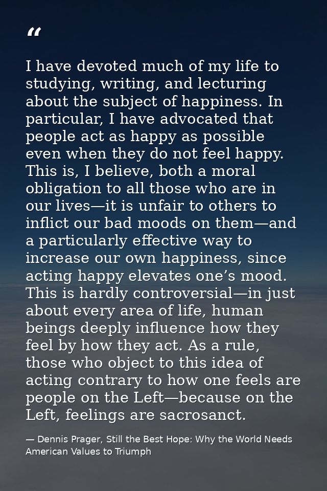 I have devoted much of my life to studying, writing, and lecturing about the subject of happiness. In particular, I have — Dennis Prager, Still the Best Hope: Why the World Needs American Values to Triumph