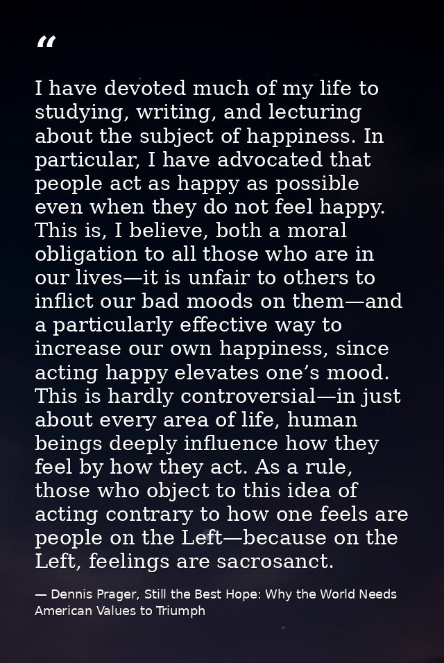 I have devoted much of my life to studying, writing, and lecturing about the subject of happiness. In particular, I have — Dennis Prager, Still the Best Hope: Why the World Needs American Values to Triumph