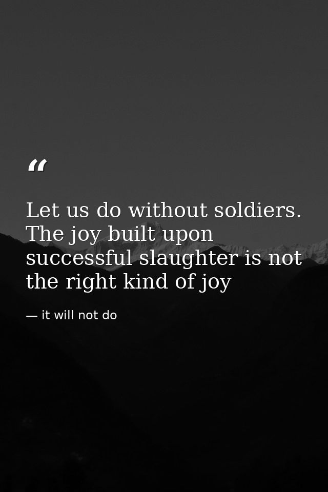 Let us do without soldiers. The joy built upon successful slaughter is not the right kind of joy — it will not do