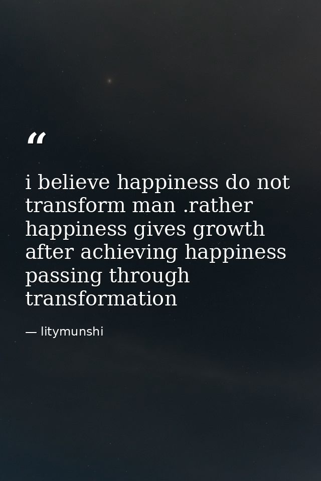 i believe happiness do not transform man .rather happiness gives growth after achieving happiness passing through transf — litymunshi