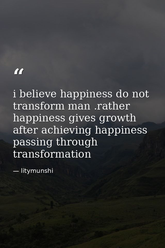 i believe happiness do not transform man .rather happiness gives growth after achieving happiness passing through transf — litymunshi