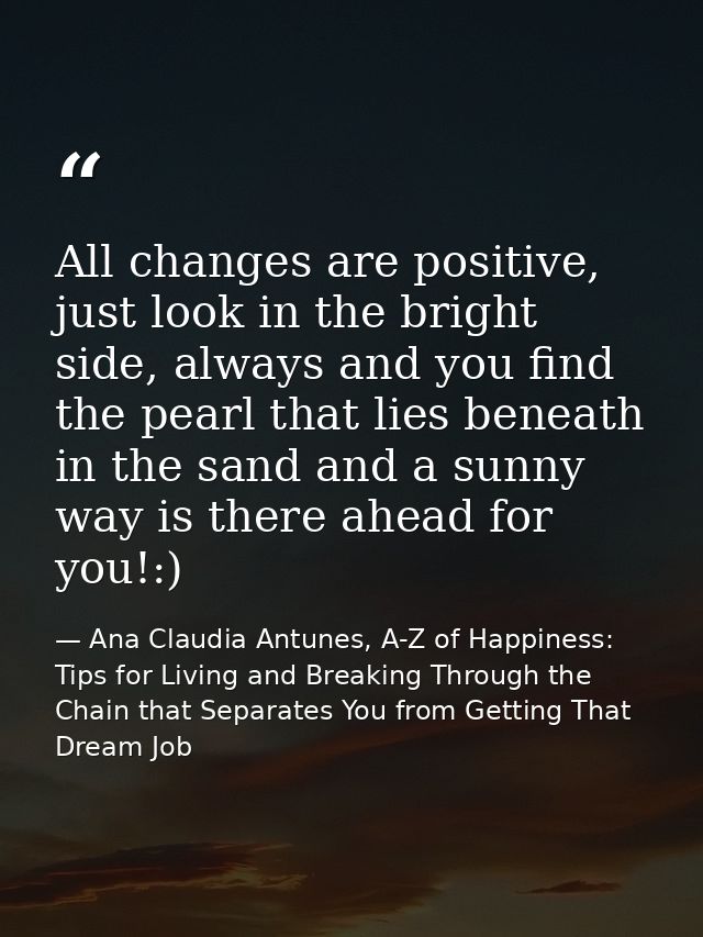 All changes are positive, just look in the bright side, always and you find the pearl that lies beneath in the sand and  — Ana Claudia Antunes, A-Z of Happiness: Tips for Living and Breaking Through the Chain that Separates You from Getting That Dream Job