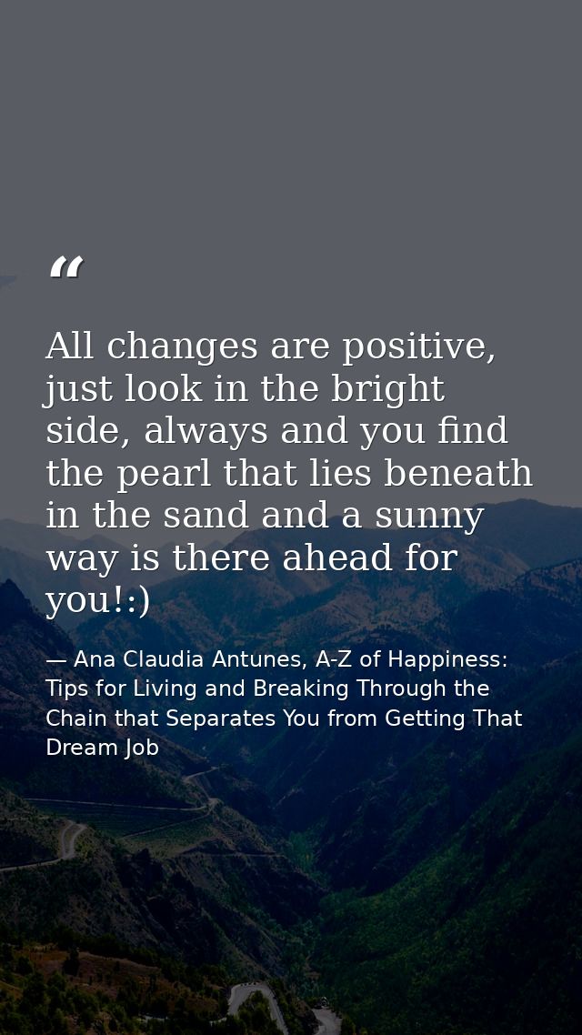 All changes are positive, just look in the bright side, always and you find the pearl that lies beneath in the sand and  — Ana Claudia Antunes, A-Z of Happiness: Tips for Living and Breaking Through the Chain that Separates You from Getting That Dream Job