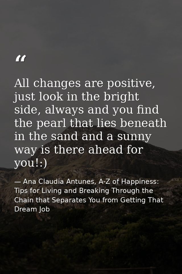 All changes are positive, just look in the bright side, always and you find the pearl that lies beneath in the sand and  — Ana Claudia Antunes, A-Z of Happiness: Tips for Living and Breaking Through the Chain that Separates You from Getting That Dream Job