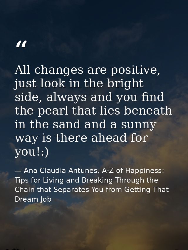 All changes are positive, just look in the bright side, always and you find the pearl that lies beneath in the sand and  — Ana Claudia Antunes, A-Z of Happiness: Tips for Living and Breaking Through the Chain that Separates You from Getting That Dream Job