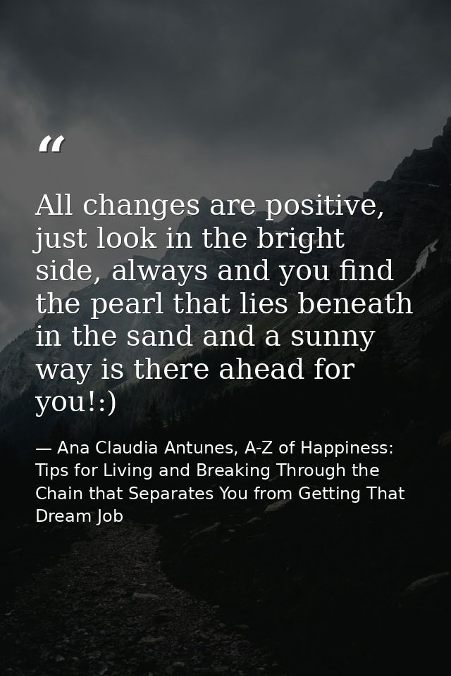 All changes are positive, just look in the bright side, always and you find the pearl that lies beneath in the sand and  — Ana Claudia Antunes, A-Z of Happiness: Tips for Living and Breaking Through the Chain that Separates You from Getting That Dream Job