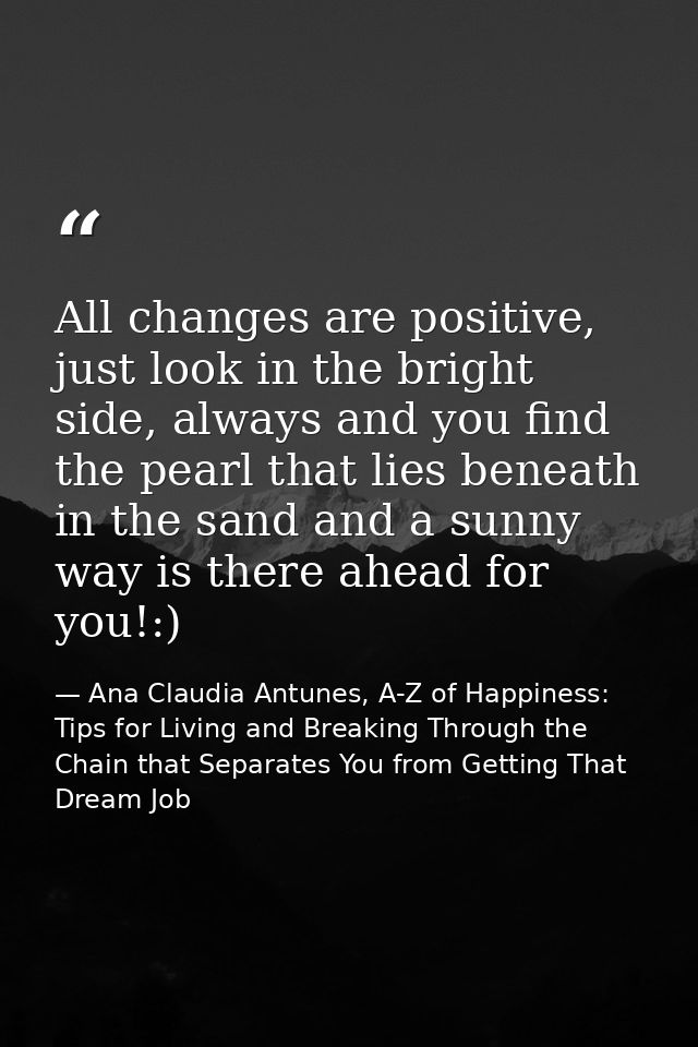 All changes are positive, just look in the bright side, always and you find the pearl that lies beneath in the sand and  — Ana Claudia Antunes, A-Z of Happiness: Tips for Living and Breaking Through the Chain that Separates You from Getting That Dream Job