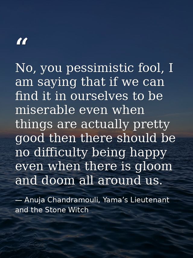 No, you pessimistic fool, I am saying that if we can find it in ourselves to be miserable even when things are actually  — Anuja Chandramouli, Yama’s Lieutenant and the Stone Witch