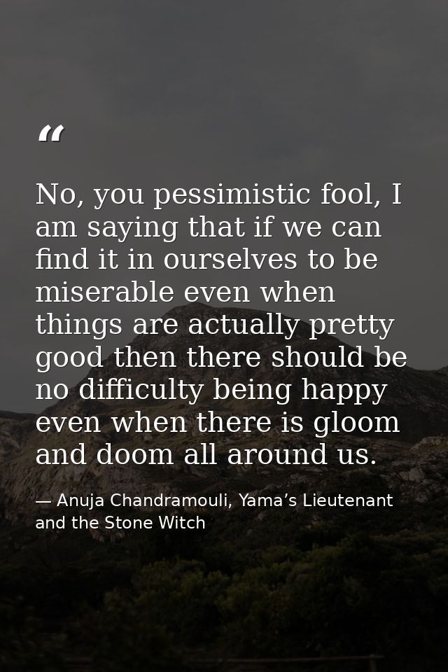No, you pessimistic fool, I am saying that if we can find it in ourselves to be miserable even when things are actually  — Anuja Chandramouli, Yama’s Lieutenant and the Stone Witch